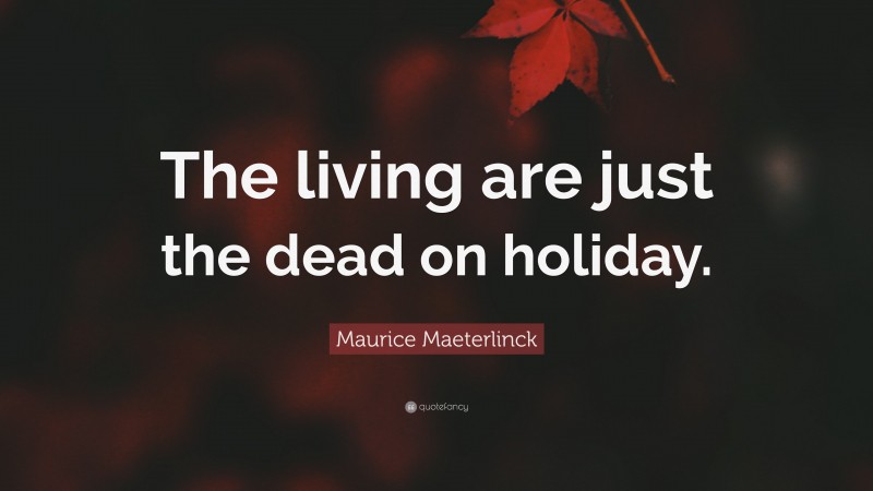 Maurice Maeterlinck Quote: “The living are just the dead on holiday.”
