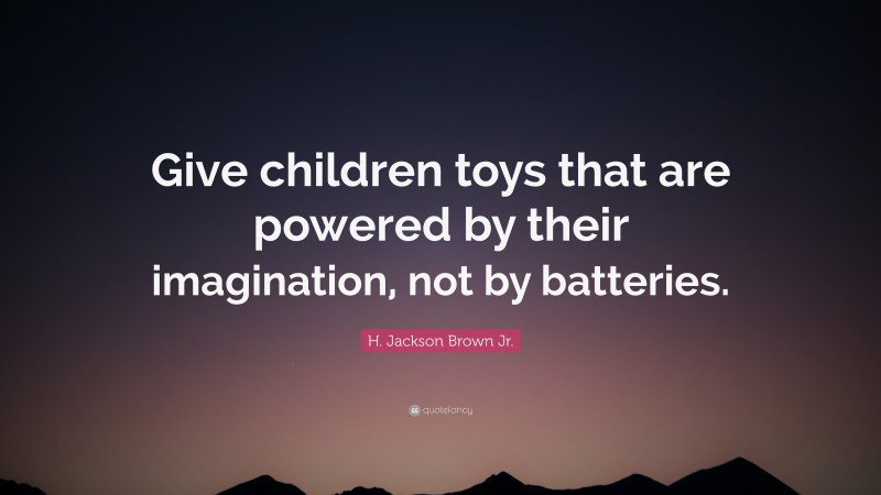 H. Jackson Brown Jr. Quote: “Give children toys that are powered by their imagination, not by batteries.”