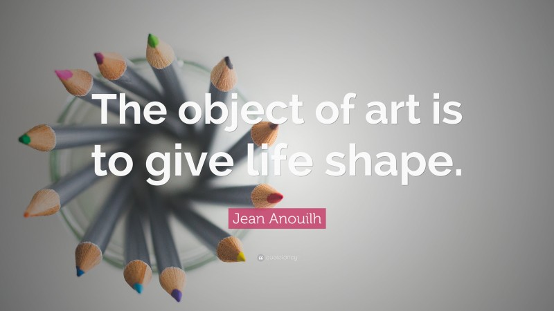 Jean Anouilh Quote: “The object of art is to give life shape.”