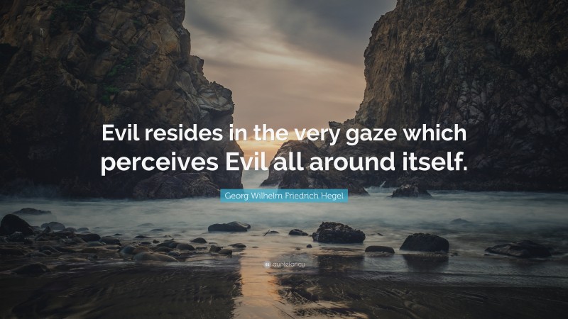 Georg Wilhelm Friedrich Hegel Quote: “Evil resides in the very gaze which perceives Evil all around itself.”