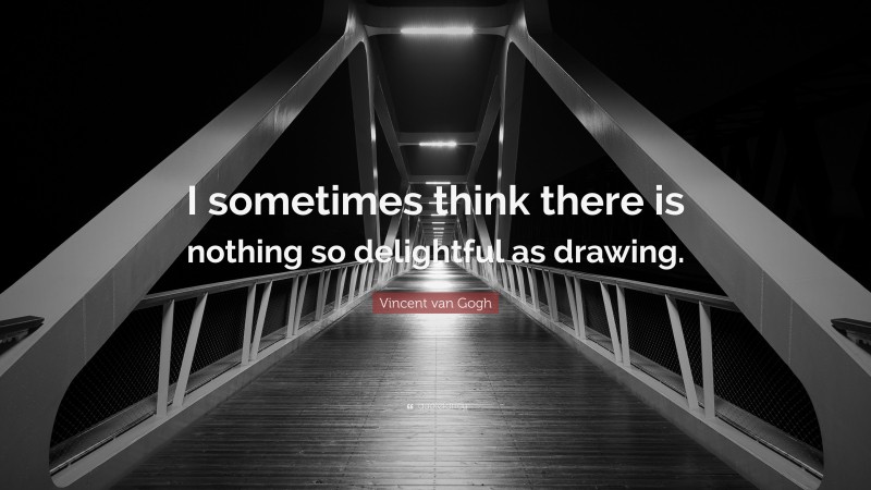 Vincent van Gogh Quote: “I sometimes think there is nothing so delightful as drawing.”