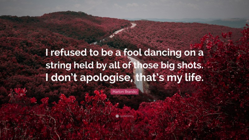 Marlon Brando Quote: “I refused to be a fool dancing on a string held by all of those big shots. I don’t apologise, that’s my life.”