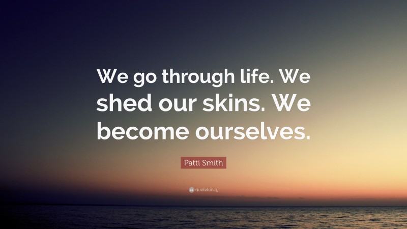 Patti Smith Quote: “We go through life. We shed our skins. We become ourselves.”