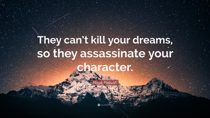 Nitya Prakash Quote: “They can’t kill your dreams, so they assassinate your character.”