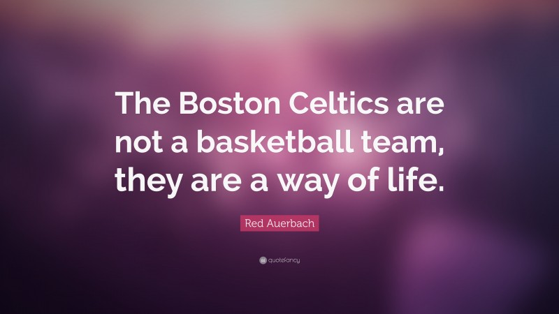 Red Auerbach Quote: “The Boston Celtics are not a basketball team, they are a way of life.”