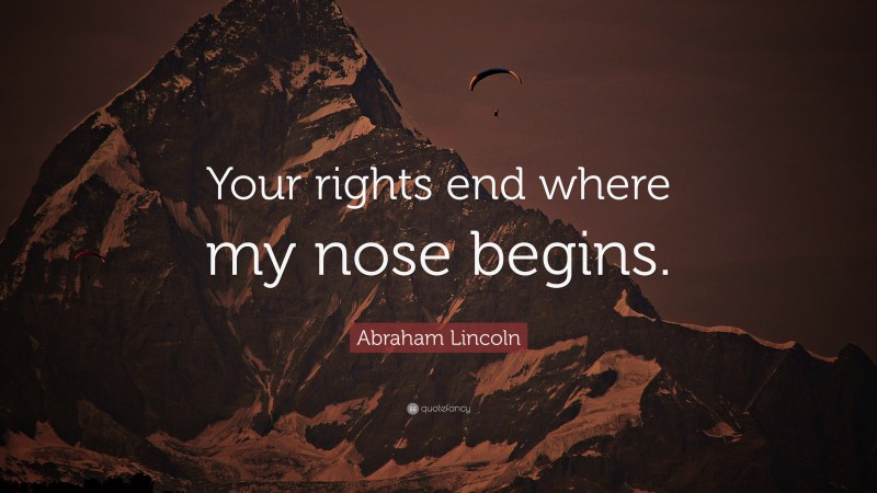 Abraham Lincoln Quote: “Your rights end where my nose begins.”