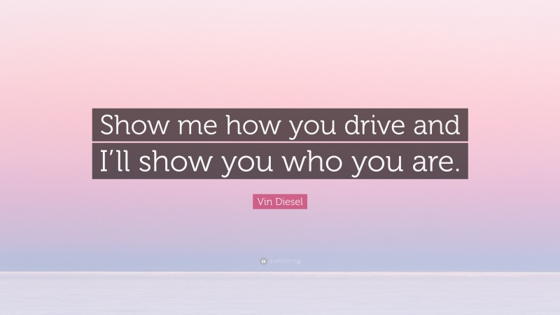 Vin Diesel Quote: “Show me how you drive and I’ll show you who you are.”