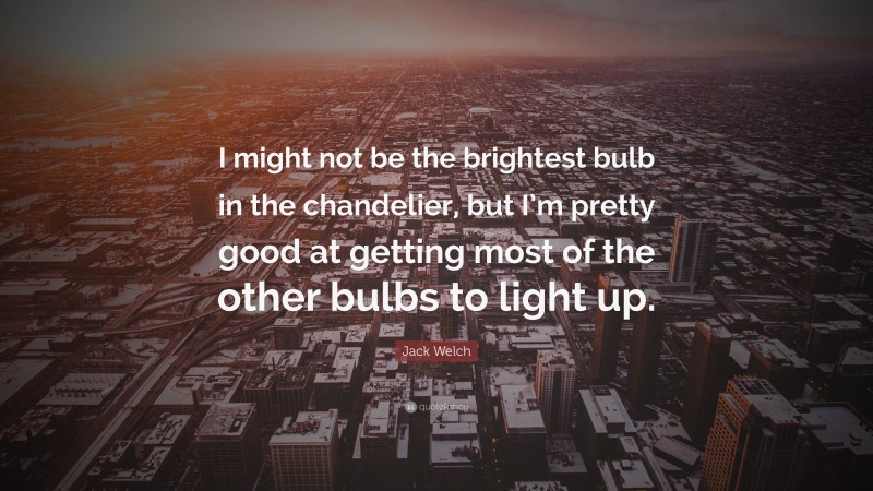 Jack Welch Quote: “I might not be the brightest bulb in the chandelier, but I’m pretty good at getting most of the other bulbs to light up.”
