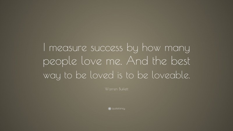 Warren Buffett Quote: “I measure success by how many people love me. And the best way to be loved is to be loveable.”