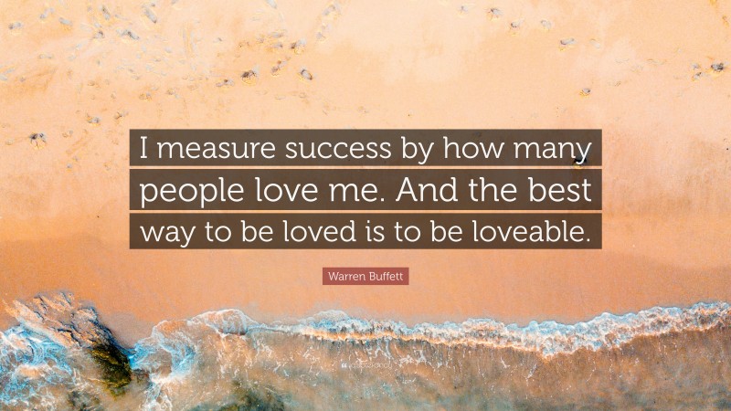 Warren Buffett Quote: “I measure success by how many people love me. And the best way to be loved is to be loveable.”