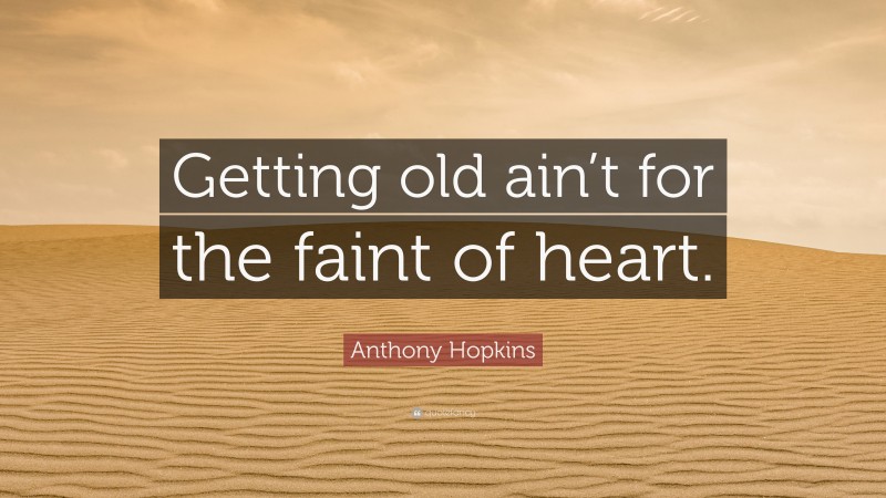 Anthony Hopkins Quote: “Getting old ain’t for the faint of heart.”