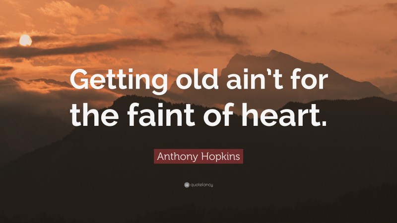 Anthony Hopkins Quote: “Getting old ain’t for the faint of heart.”
