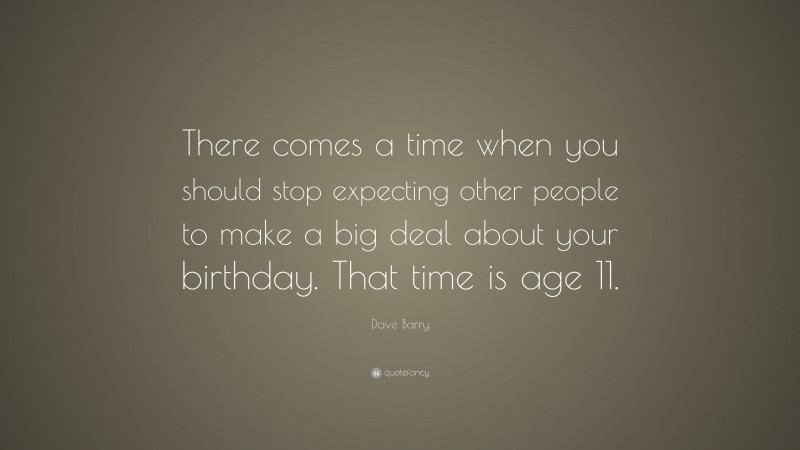 Dave Barry Quote: “There comes a time when you should stop expecting other people to make a big deal about your birthday. That time is age 11.”