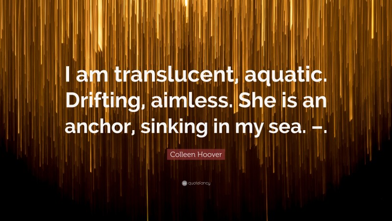 Colleen Hoover Quote: “I am translucent, aquatic. Drifting, aimless. She is an anchor, sinking in my sea. –.”