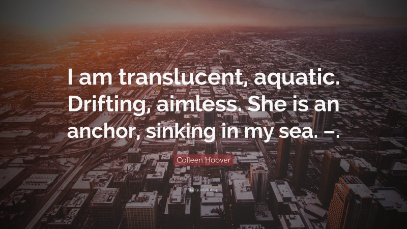 Colleen Hoover Quote: “I am translucent, aquatic. Drifting, aimless. She is an anchor, sinking in my sea. –.”