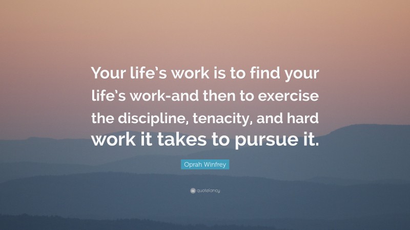 Oprah Winfrey Quote: “Your life’s work is to find your life’s work-and then to exercise the discipline, tenacity, and hard work it takes to pursue it.”