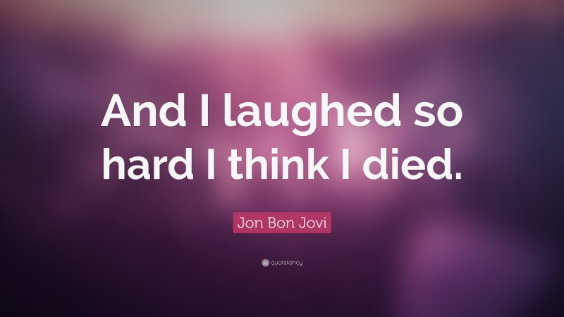 Jon Bon Jovi Quote: “And I laughed so hard I think I died.”