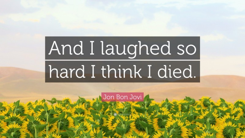Jon Bon Jovi Quote: “And I laughed so hard I think I died.”