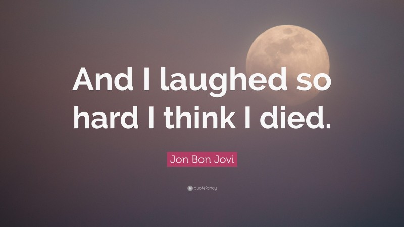 Jon Bon Jovi Quote: “And I laughed so hard I think I died.”