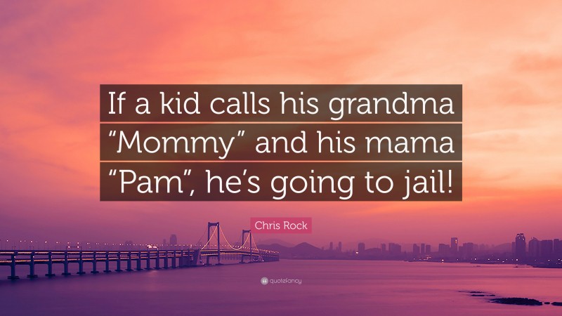 Chris Rock Quote: “If a kid calls his grandma “Mommy” and his mama “Pam”, he’s going to jail!”