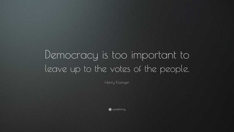 Henry Kissinger Quote: “Democracy is too important to leave up to the votes of the people.”
