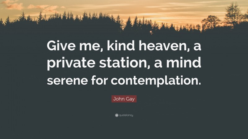 John Gay Quote: “Give me, kind heaven, a private station, a mind serene for contemplation.”