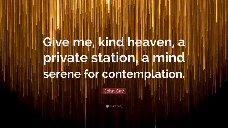 John Gay Quote: “Give me, kind heaven, a private station, a mind serene for contemplation.”