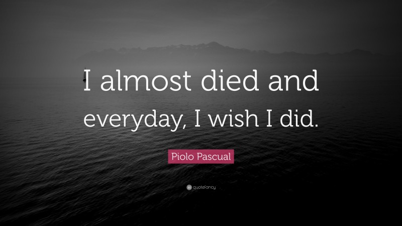 Piolo Pascual Quote: “I almost died and everyday, I wish I did.”