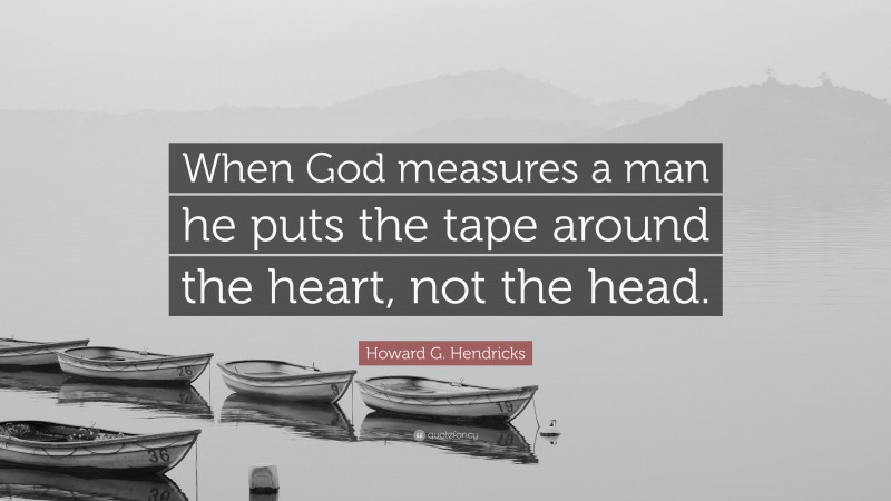 Howard G. Hendricks Quote: “When God measures a man he puts the tape around the heart, not the head.”