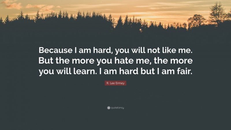 R. Lee Ermey Quote: “Because I am hard, you will not like me. But the more you hate me, the more you will learn. I am hard but I am fair.”