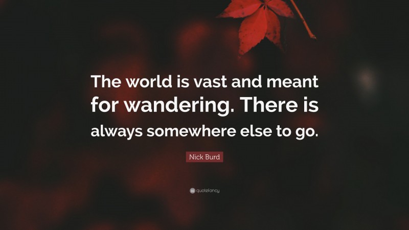 Nick Burd Quote: “The world is vast and meant for wandering. There is always somewhere else to go.”