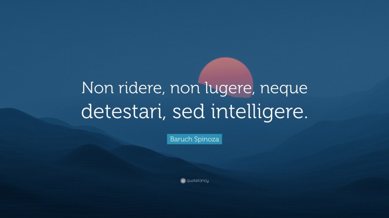 Baruch Spinoza Quote: “Non ridere, non lugere, neque detestari, sed intelligere.”