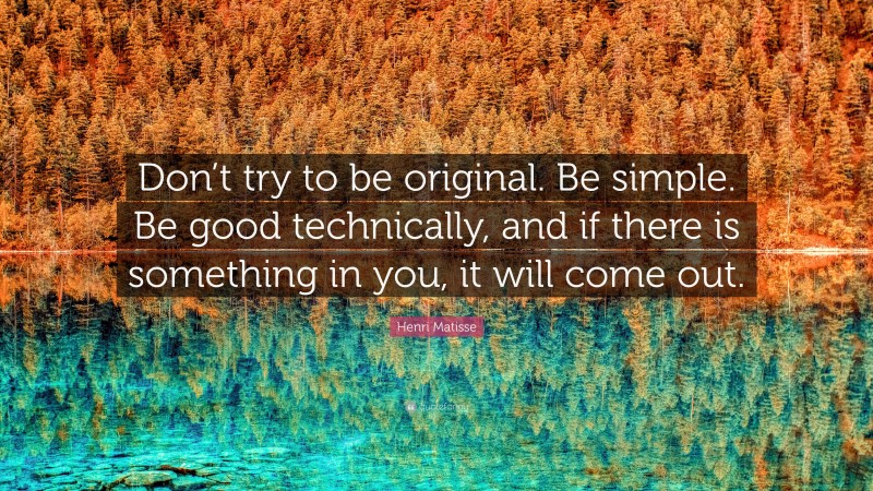 Henri Matisse Quote: “Don’t try to be original. Be simple. Be good technically, and if there is something in you, it will come out.”