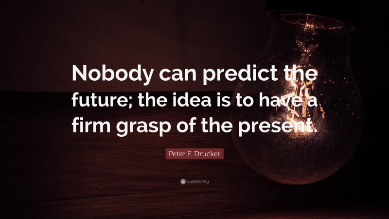 Peter F. Drucker Quote: “Nobody can predict the future; the idea is to have a firm grasp of the present.”