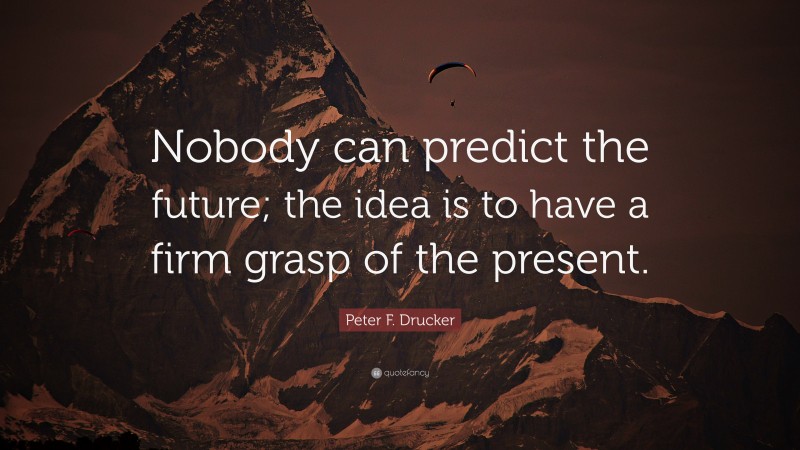 Peter F. Drucker Quote: “Nobody can predict the future; the idea is to have a firm grasp of the present.”
