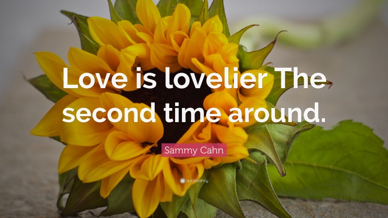 Sammy Cahn Quote: “Love is lovelier The second time around.”