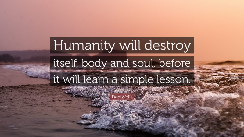 Dan Wells Quote: “Humanity will destroy itself, body and soul, before it will learn a simple lesson.”