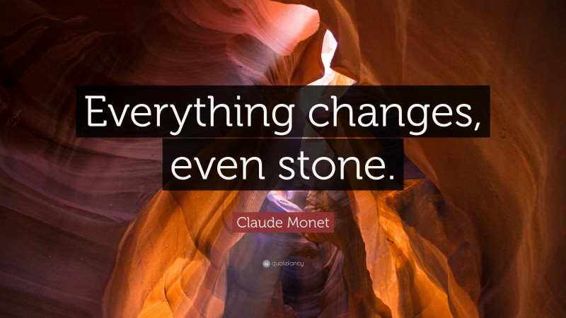 Claude Monet Quote: “Everything changes, even stone.”