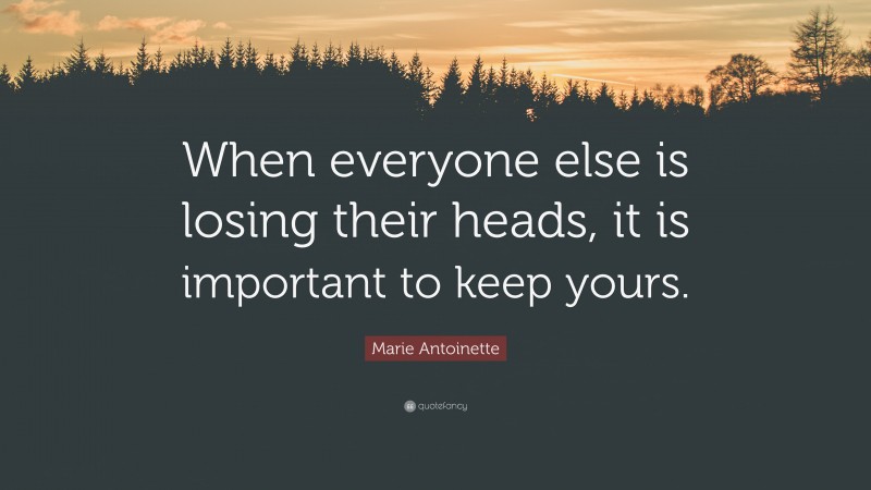 Marie Antoinette Quote: “When everyone else is losing their heads, it is important to keep yours.”