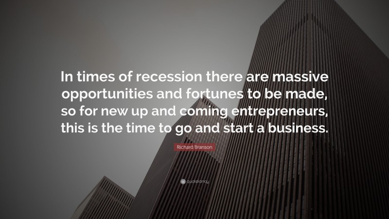 Richard Branson Quote: “In times of recession there are massive opportunities and fortunes to be made, so for new up and coming entrepreneurs, this is the time to go and start a business.”