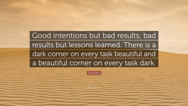 Criss Jami Quote: “Good intentions but bad results; bad results but lessons learned. There is a dark corner on every task beautiful and a beautiful corner on every task dark.”