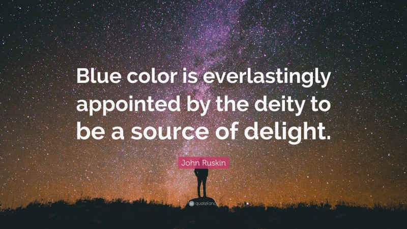 John Ruskin Quote: “Blue color is everlastingly appointed by the deity to be a source of delight.”