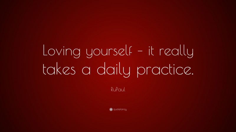 RuPaul Quote: “Loving yourself – it really takes a daily practice.”