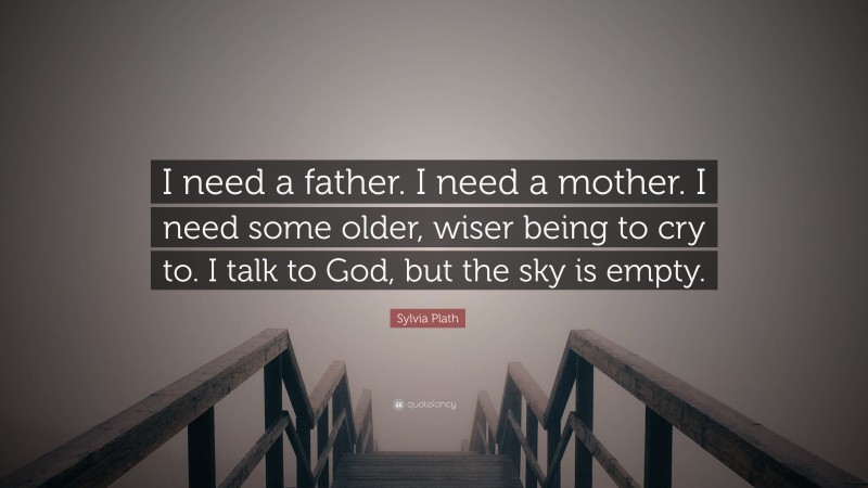 Sylvia Plath Quote: “I need a father. I need a mother. I need some older, wiser being to cry to. I talk to God, but the sky is empty.”