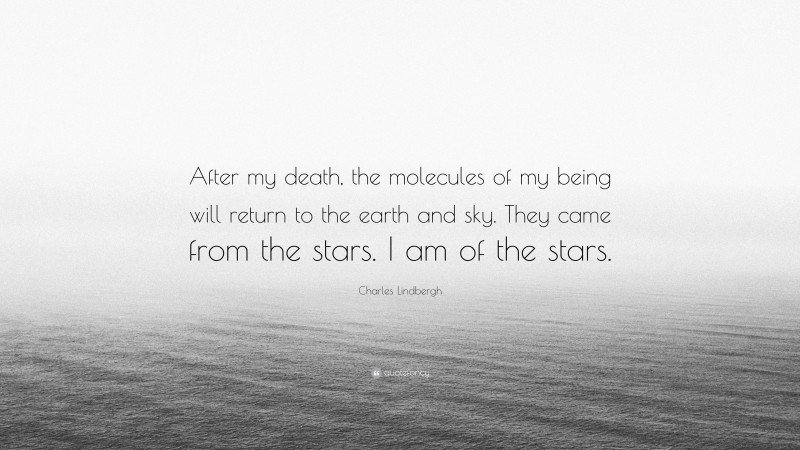 Charles Lindbergh Quote: “After my death, the molecules of my being will return to the earth and sky. They came from the stars. I am of the stars.”