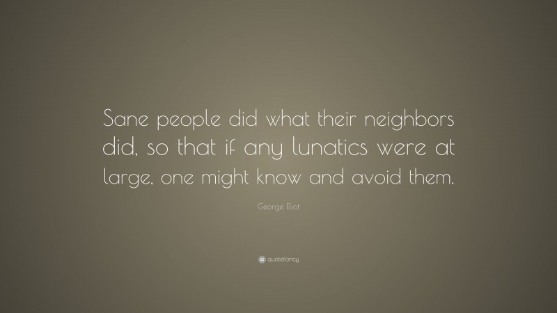 George Eliot Quote: “Sane people did what their neighbors did, so that if any lunatics were at large, one might know and avoid them.”