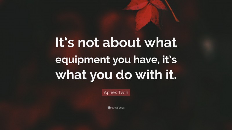 Aphex Twin Quote: “It’s not about what equipment you have, it’s what you do with it.”