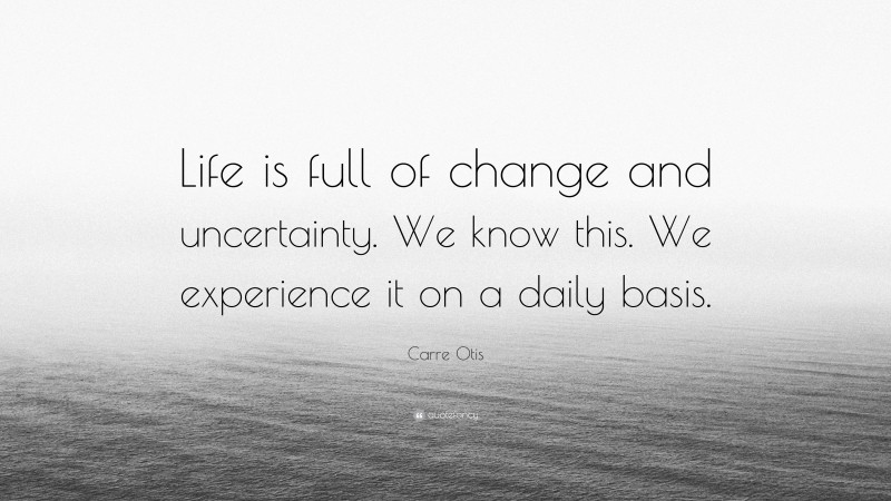 Carre Otis Quote: “Life is full of change and uncertainty. We know this. We experience it on a daily basis.”