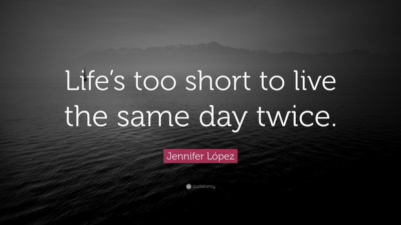Jennifer López Quote: “Life’s too short to live the same day twice.”