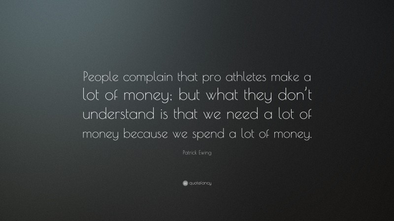 Patrick Ewing Quote: “People complain that pro athletes make a lot of money; but what they don’t understand is that we need a lot of money because we spend a lot of money.”